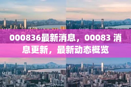000836最新消息，00083 消息更新，最新動態(tài)概覽