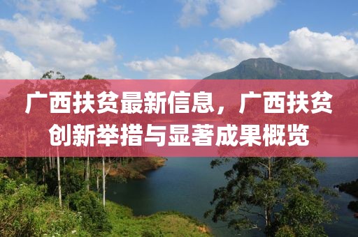 廣西扶貧最新信息，廣西扶貧創(chuàng)新舉措與顯著成果概覽