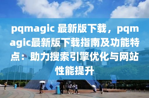 pqmagic 最新版下載，pqmagic最新版下載指南及功能特點：助力搜索引擎優(yōu)化與網(wǎng)站性能提升