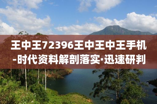 王中王72396王中王中王手機-時代資料解剖落實·迅速研判