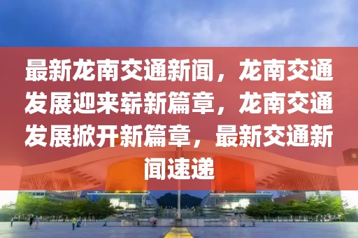 最新龍南交通新聞，龍南交通發(fā)展迎來嶄新篇章，龍南交通發(fā)展掀開新篇章，最新交通新聞速遞