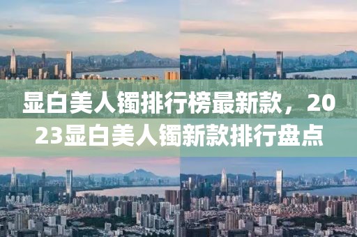 顯白美人鐲排行榜最新款，2023顯白美人鐲新款排行盤點(diǎn)