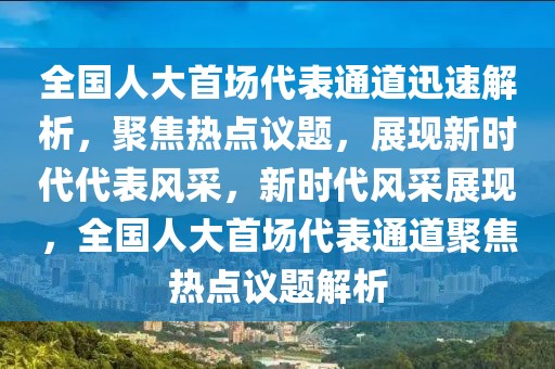 全國人大首場(chǎng)代表通道迅速解析，聚焦熱點(diǎn)議題，展現(xiàn)新時(shí)代代表風(fēng)采，新時(shí)代風(fēng)采展現(xiàn)，全國人大首場(chǎng)代表通道聚焦熱點(diǎn)議題解析