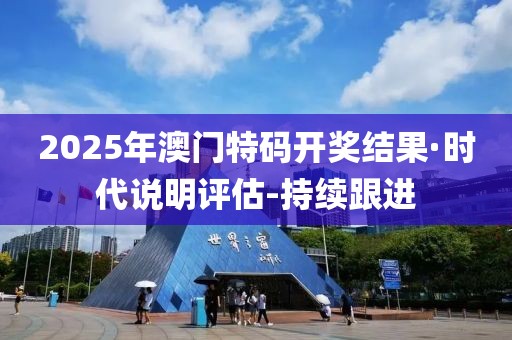 2025年澳門特碼開(kāi)獎(jiǎng)結(jié)果·時(shí)代說(shuō)明評(píng)估-持續(xù)跟進(jìn)