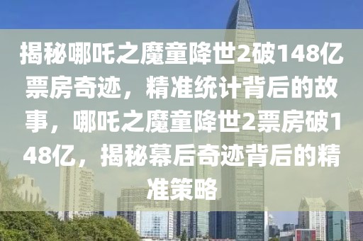 揭秘哪吒之魔童降世2破148億票房奇跡，精準(zhǔn)統(tǒng)計(jì)背后的故事，哪吒之魔童降世2票房破148億，揭秘幕后奇跡背后的精準(zhǔn)策略