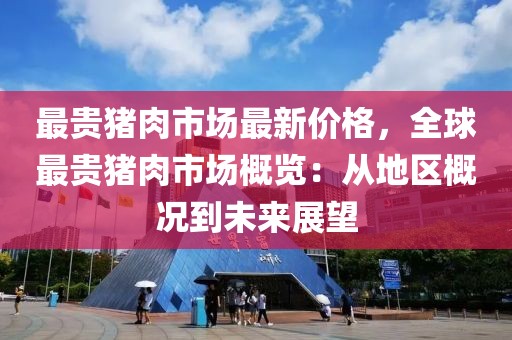 最貴豬肉市場最新價格，全球最貴豬肉市場概覽：從地區(qū)概況到未來展望