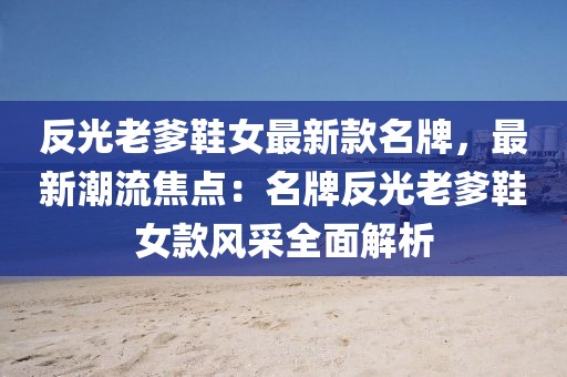 反光老爹鞋女最新款名牌，最新潮流焦點(diǎn)：名牌反光老爹鞋女款風(fēng)采全面解析