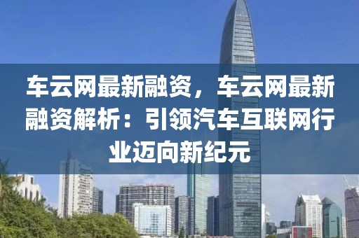車云網(wǎng)最新融資，車云網(wǎng)最新融資解析：引領(lǐng)汽車互聯(lián)網(wǎng)行業(yè)邁向新紀元
