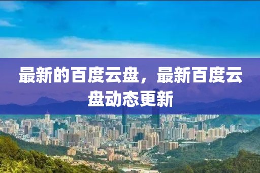 最新的百度云盤，最新百度云盤動態(tài)更新