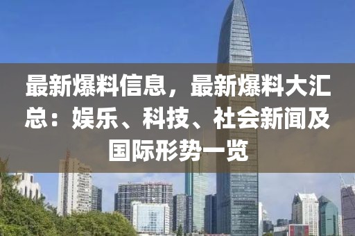 最新爆料信息，最新爆料大匯總：娛樂(lè)、科技、社會(huì)新聞及國(guó)際形勢(shì)一覽