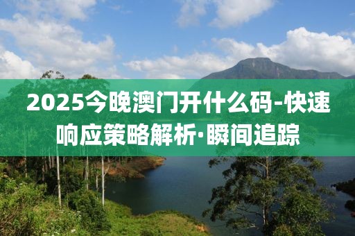 2025今晚澳門開什么碼-快速響應(yīng)策略解析·瞬間追蹤