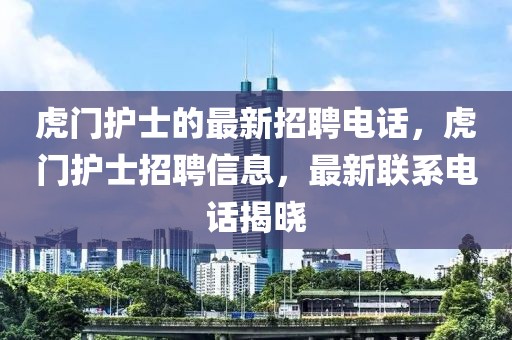 虎門護士的最新招聘電話，虎門護士招聘信息，最新聯(lián)系電話揭曉