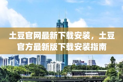 土豆官網最新下載安裝，土豆官方最新版下載安裝指南