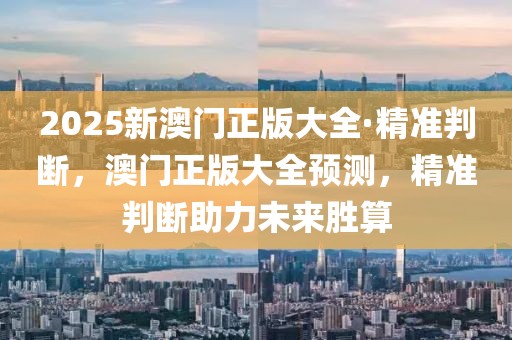 2025新澳門正版大全·精準(zhǔn)判斷，澳門正版大全預(yù)測，精準(zhǔn)判斷助力未來勝算