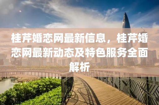 桂芹婚戀網(wǎng)最新信息，桂芹婚戀網(wǎng)最新動(dòng)態(tài)及特色服務(wù)全面解析