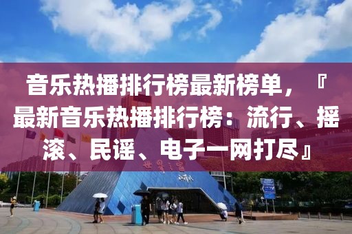 音樂熱播排行榜最新榜單，『最新音樂熱播排行榜：流行、搖滾、民謠、電子一網(wǎng)打盡』