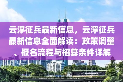 云浮征兵最新信息，云浮征兵最新信息全面解讀：政策調整、報名流程與招募條件詳解