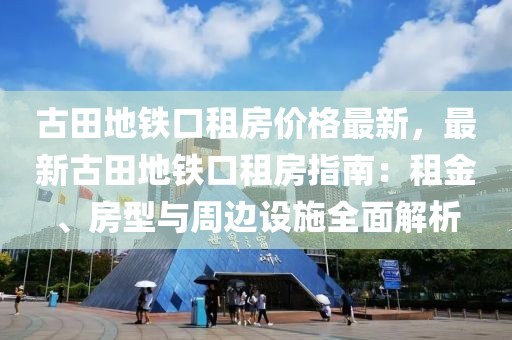 古田地鐵口租房?jī)r(jià)格最新，最新古田地鐵口租房指南：租金、房型與周邊設(shè)施全面解析