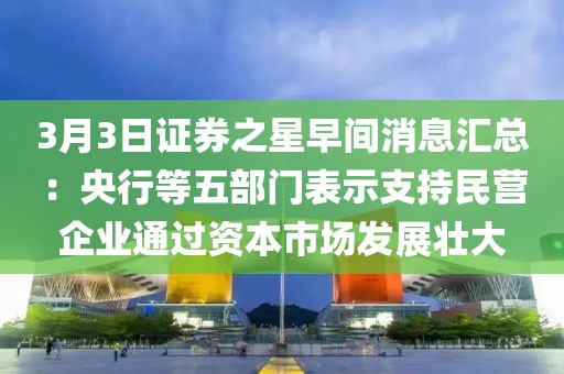 3月3日證券之星早間消息匯總：央行等五部門表示支持民營企業(yè)通過資本市場發(fā)展壯大