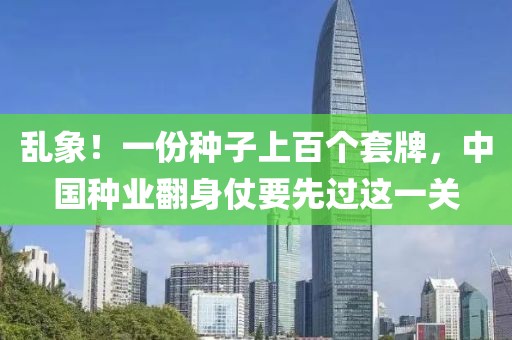 亂象！一份種子上百個(gè)套牌，中國(guó)種業(yè)翻身仗要先過(guò)這一關(guān)