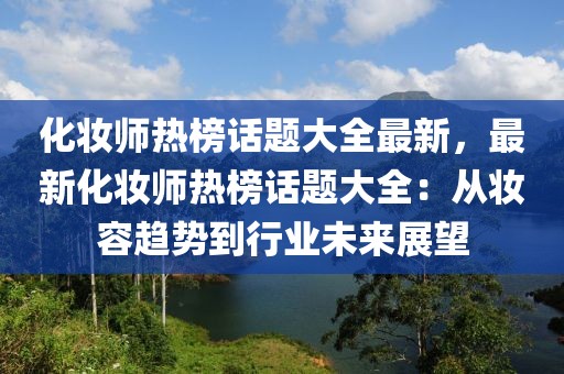 化妝師熱榜話題大全最新，最新化妝師熱榜話題大全：從妝容趨勢到行業(yè)未來展望
