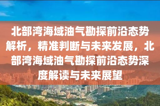 北部灣海域油氣勘探前沿態(tài)勢解析，精準(zhǔn)判斷與未來發(fā)展，北部灣海域油氣勘探前沿態(tài)勢深度解讀與未來展望