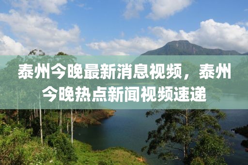泰州今晚最新消息視頻，泰州今晚熱點(diǎn)新聞視頻速遞