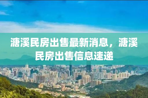 溏溪民房出售最新消息，溏溪民房出售信息速遞