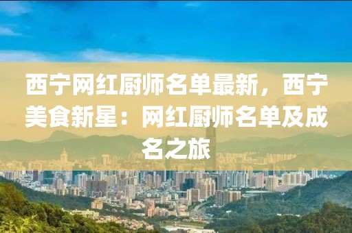 西寧網(wǎng)紅廚師名單最新，西寧美食新星：網(wǎng)紅廚師名單及成名之旅