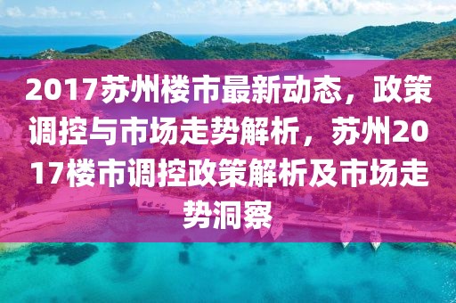 2017蘇州樓市最新動(dòng)態(tài)，政策調(diào)控與市場(chǎng)走勢(shì)解析，蘇州2017樓市調(diào)控政策解析及市場(chǎng)走勢(shì)洞察