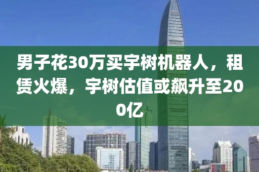 男子花30萬買宇樹機(jī)器人，租賃火爆，宇樹估值或飆升至200億