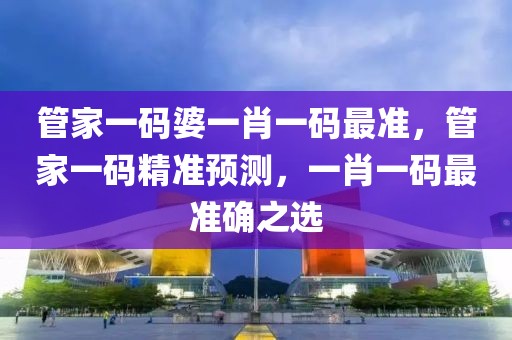 管家一碼婆一肖一碼最準(zhǔn)，管家一碼精準(zhǔn)預(yù)測(cè)，一肖一碼最準(zhǔn)確之選
