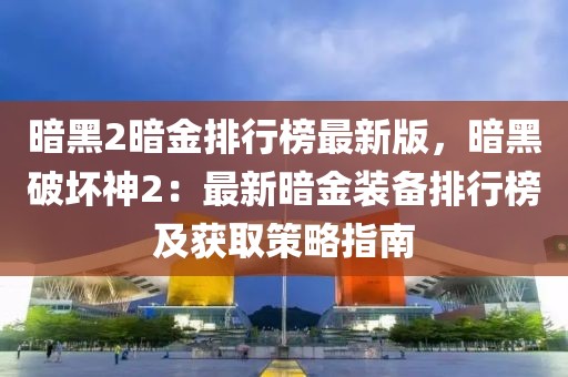 暗黑2暗金排行榜最新版，暗黑破壞神2：最新暗金裝備排行榜及獲取策略指南