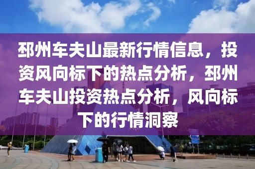 邳州車夫山最新行情信息，投資風(fēng)向標(biāo)下的熱點(diǎn)分析，邳州車夫山投資熱點(diǎn)分析，風(fēng)向標(biāo)下的行情洞察