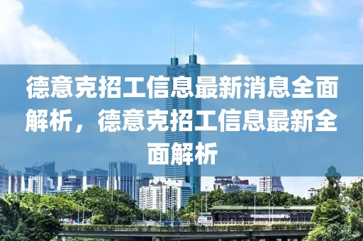 德意克招工信息最新消息全面解析，德意克招工信息最新全面解析