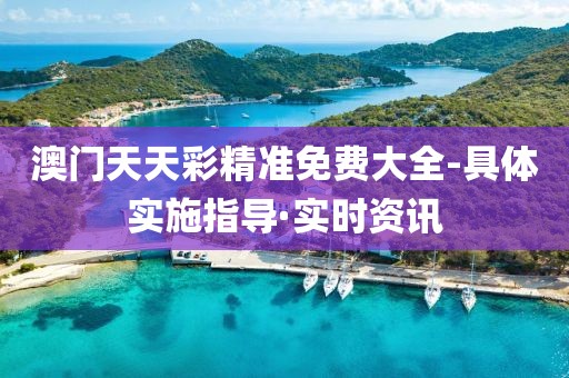 澳門天天彩精準(zhǔn)免費(fèi)大全-具體實(shí)施指導(dǎo)·實(shí)時(shí)資訊