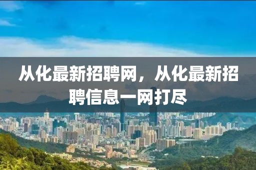 從化最新招聘網(wǎng)，從化最新招聘信息一網(wǎng)打盡
