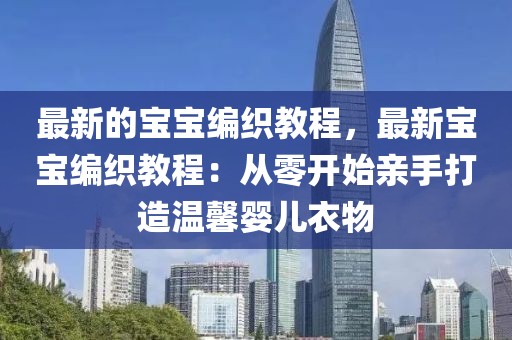最新的寶寶編織教程，最新寶寶編織教程：從零開始親手打造溫馨嬰兒衣物