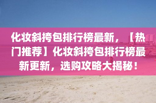 化妝斜挎包排行榜最新，【熱門推薦】化妝斜挎包排行榜最新更新，選購(gòu)攻略大揭秘！