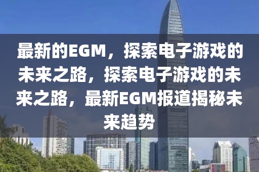 最新的EGM，探索電子游戲的未來(lái)之路，探索電子游戲的未來(lái)之路，最新EGM報(bào)道揭秘未來(lái)趨勢(shì)