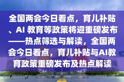 全國兩會今日看點，育兒補貼、AI 教育等政策將迎重磅發(fā)布——熱點篩選與解讀，全國兩會今日看點，育兒補貼與AI教育政策重磅發(fā)布及熱點解讀
