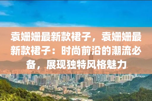 袁姍姍最新款裙子，袁姍姍最新款裙子：時(shí)尚前沿的潮流必備，展現(xiàn)獨(dú)特風(fēng)格魅力