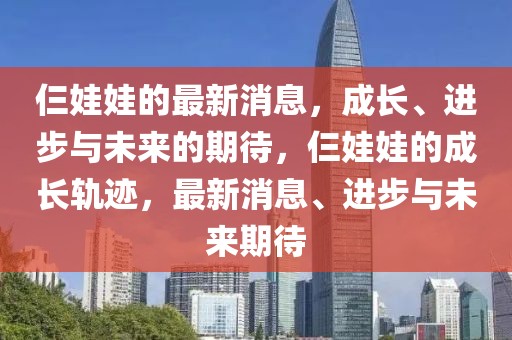 仨娃娃的最新消息，成長、進(jìn)步與未來的期待，仨娃娃的成長軌跡，最新消息、進(jìn)步與未來期待
