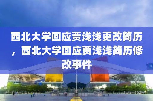 西北大學(xué)回應(yīng)賈淺淺更改簡歷，西北大學(xué)回應(yīng)賈淺淺簡歷修改事件