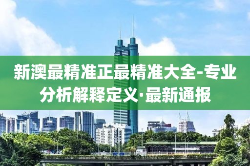 新澳最精準(zhǔn)正最精準(zhǔn)大全-專業(yè)分析解釋定義·最新通報(bào)