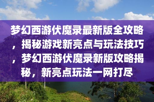 夢幻西游伏魔錄最新版全攻略，揭秘游戲新亮點與玩法技巧，夢幻西游伏魔錄新版攻略揭秘，新亮點玩法一網(wǎng)打盡