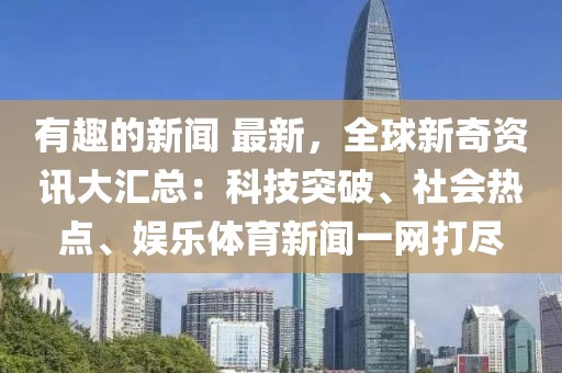 有趣的新聞 最新，全球新奇資訊大匯總：科技突破、社會(huì)熱點(diǎn)、娛樂(lè)體育新聞一網(wǎng)打盡