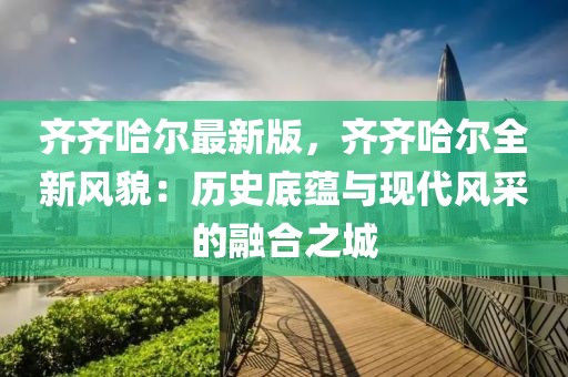 齊齊哈爾最新版，齊齊哈爾全新風(fēng)貌：歷史底蘊(yùn)與現(xiàn)代風(fēng)采的融合之城