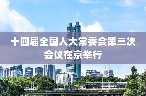 十四屆全國(guó)人大常委會(huì)第三次會(huì)議在京舉行