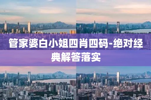 管家婆白小姐四肖四碼-絕對(duì)經(jīng)典解答落實(shí)
